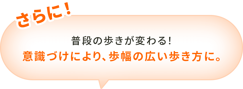 さらに！普段の歩きが変わる！意識づけにより、歩幅の広い歩き方に。